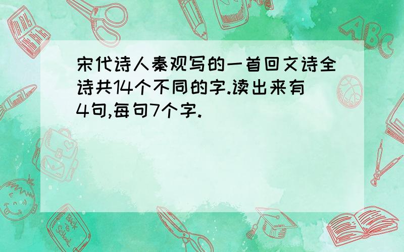 宋代诗人秦观写的一首回文诗全诗共14个不同的字.读出来有4句,每句7个字.