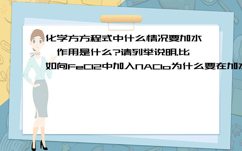 化学方方程式中什么情况要加水,作用是什么?请列举说明.比如向FeCl2中加入NAClo为什么要在加水呢?水起到什么作用?