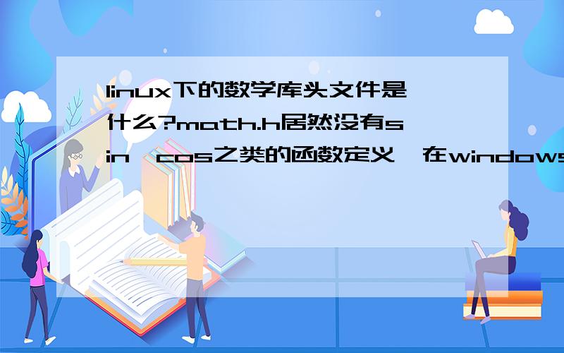 linux下的数学库头文件是什么?math.h居然没有sin,cos之类的函数定义,在windows编译通过的几个小程序拿到强大的gcc下验身,果然出现一大批问题.太诡异了.根据我学c的课本,sin之类的函数不是在math.