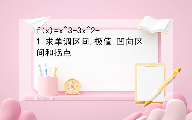 f(x)=x^3-3x^2-1 求单调区间,极值,凹向区间和拐点