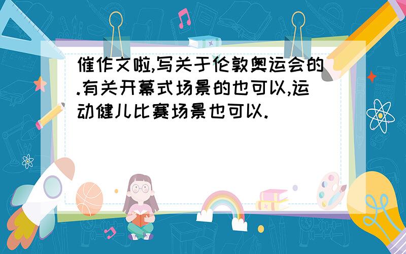 催作文啦,写关于伦敦奥运会的.有关开幕式场景的也可以,运动健儿比赛场景也可以.