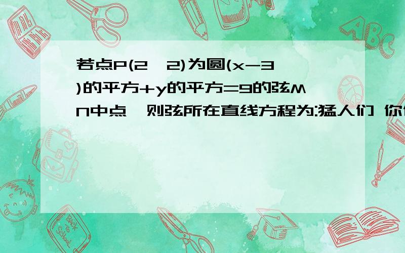 若点P(2,2)为圆(x-3)的平方+y的平方=9的弦MN中点,则弦所在直线方程为:猛人们 你们在哪里