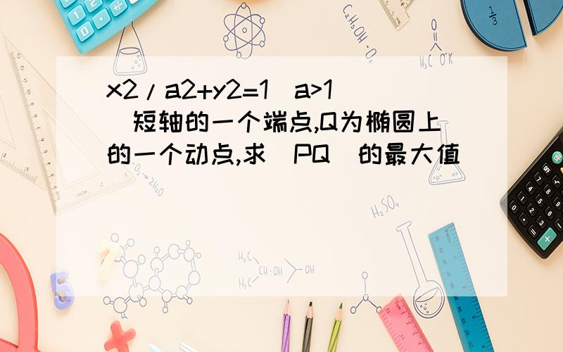 x2/a2+y2=1(a>1)短轴的一个端点,Q为椭圆上的一个动点,求|PQ|的最大值