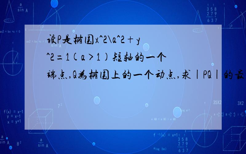 设P是椭圆x^2\a^2+y^2=1(a>1)短轴的一个端点,Q为椭圆上的一个动点,求|PQ|的最大值