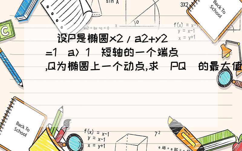 ．设P是椭圆x2/a2+y2=1(a＞1)短轴的一个端点,Q为椭圆上一个动点,求|PQ|的最大值．计算过程详细些