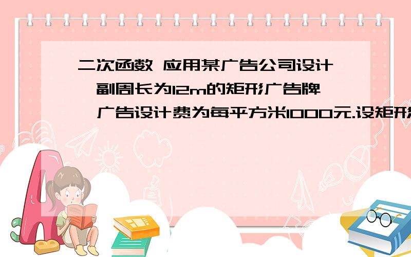 二次函数 应用某广告公司设计一副周长为12m的矩形广告牌,广告设计费为每平方米1000元.设矩形一边长为Xm,面积为Sm^2（是平方噢!）（1）写出S（m^2）与X（m）之间的函数关系式,并确定自变量X