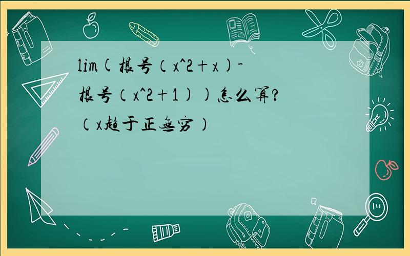 lim(根号（x^2+x)-根号（x^2+1))怎么算?（x趋于正无穷）