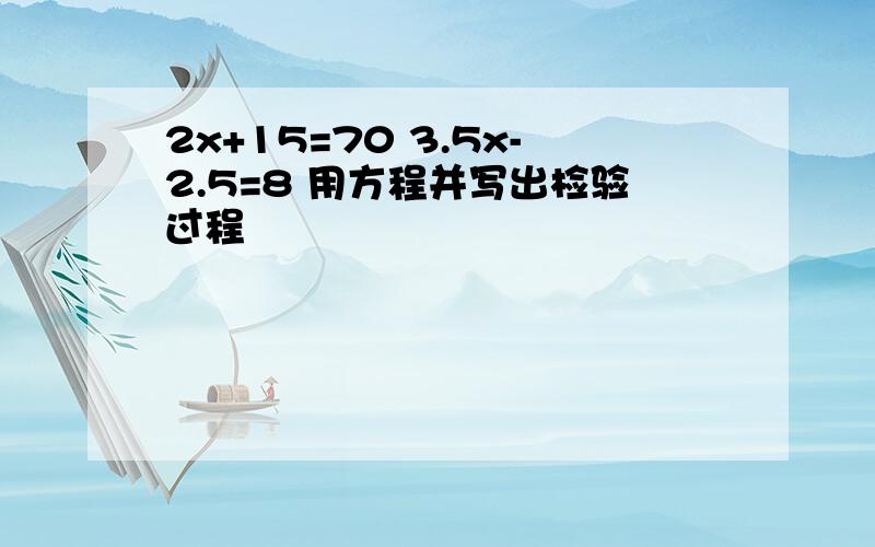 2x+15=70 3.5x-2.5=8 用方程并写出检验过程