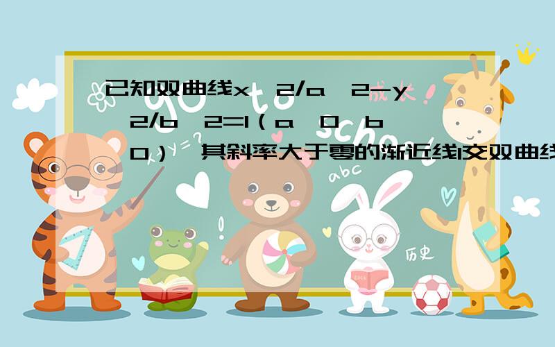 已知双曲线x^2/a^2-y^2/b^2=1（a>0,b>0）,其斜率大于零的渐近线l交双曲线的右准线于P点,F（c,0）为右焦（已知双曲线x^2/a^2-y^2/b^2=1（a>0,b>0）,其斜率大于零的渐近线l交双曲线的右准线于P点，F（c，