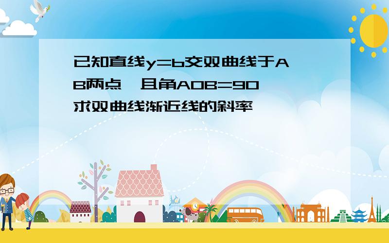 已知直线y=b交双曲线于A、B两点,且角AOB=90° 求双曲线渐近线的斜率