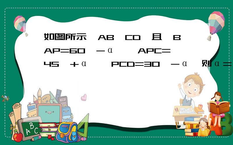 如图所示,AB∥CD,且∠BAP=60°-α,∠APC=45°+α,∠PCD=30°-α,则α=