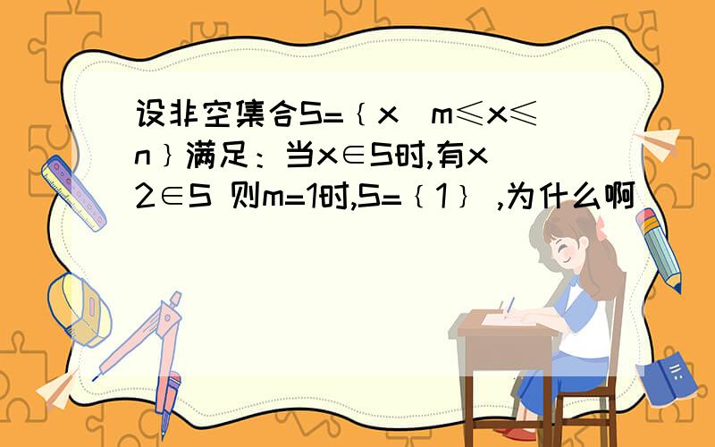 设非空集合S=﹛x|m≤x≤n﹜满足：当x∈S时,有x^2∈S 则m=1时,S=﹛1﹜ ,为什么啊