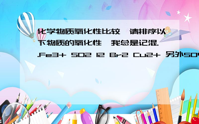 化学物质氧化性比较,请排序以下物质的氧化性,我总是记混..Fe3+ SO2 I2 Br2 Cu2+ 另外SO4^2-,有没氧化性,