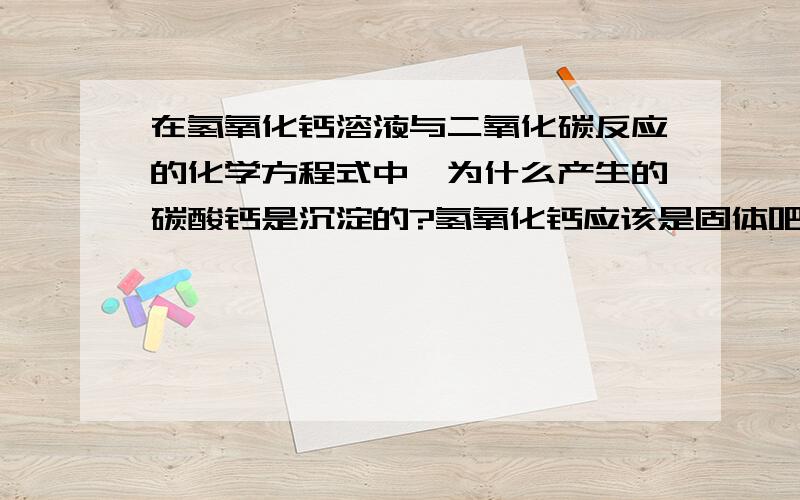 在氢氧化钙溶液与二氧化碳反应的化学方程式中,为什么产生的碳酸钙是沉淀的?氢氧化钙应该是固体吧?