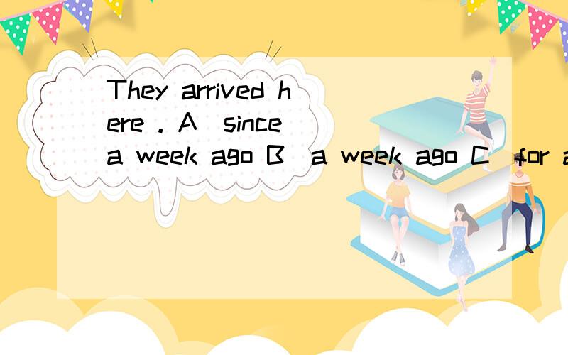 They arrived here . A．since a week ago B．a week ago C．for a week D．next weekThey arrived here              .           A．since a week ago                              B．a week ago          C．for a week