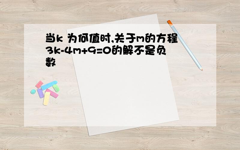 当k 为何值时,关于m的方程3k-4m+9=0的解不是负数