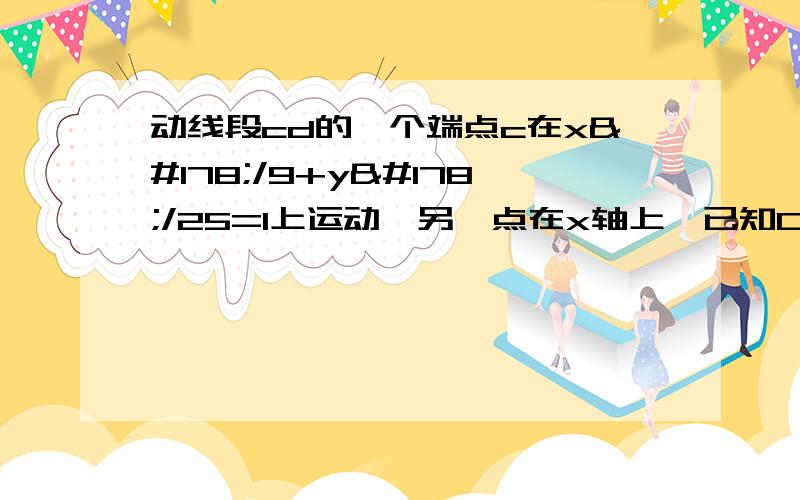 动线段cd的一个端点c在x²/9+y²/25=1上运动,另一点在x轴上,已知CD=5,求CD的中点M的轨迹方程