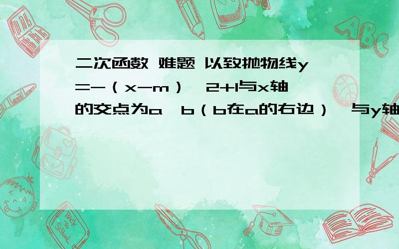 二次函数 难题 以致抛物线y=-（x-m）^2+1与x轴的交点为a,b（b在a的右边）,与y轴的交点为c,顶点为d.问：当点b在x轴的正半轴上,点c在y轴的负半轴上时,是否存在某个m值,使得三角形boc为等腰三角