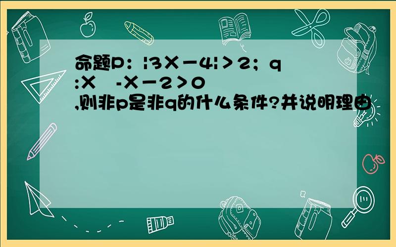 命题P：|3Χ－4|＞2；q:Χ²-Χ－2＞0,则非p是非q的什么条件?并说明理由