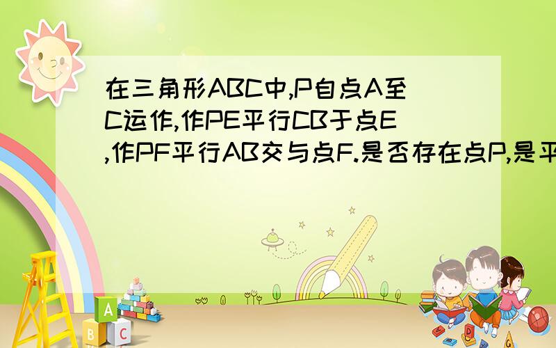 在三角形ABC中,P自点A至C运作,作PE平行CB于点E,作PF平行AB交与点F.是否存在点P,是平行四边形为菱形,有则作出点P.没则说明理由那是一个等腰三角形