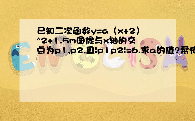 已知二次函数y=a（x+2）^2+1.5m图像与x轴的交点为p1,p2,且|p1p2|=6.求a的值?帮忙解下...知识有点忘记了..谢谢...