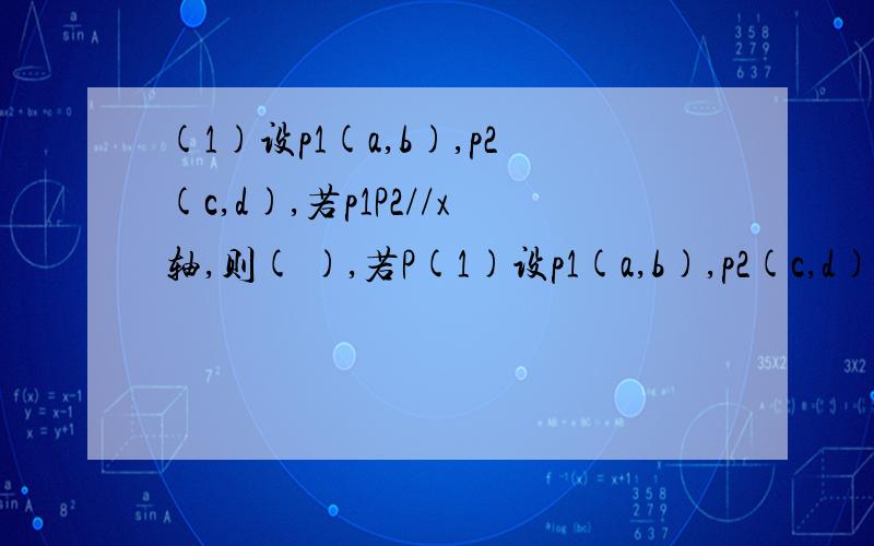 (1)设p1(a,b),p2(c,d),若p1P2//x轴,则( ),若P(1)设p1(a,b),p2(c,d),若p1P2//x轴,则( ),若P1P2//y轴,则( ).(2)点p(1-a,a)在y轴上,则点p的坐标是( )