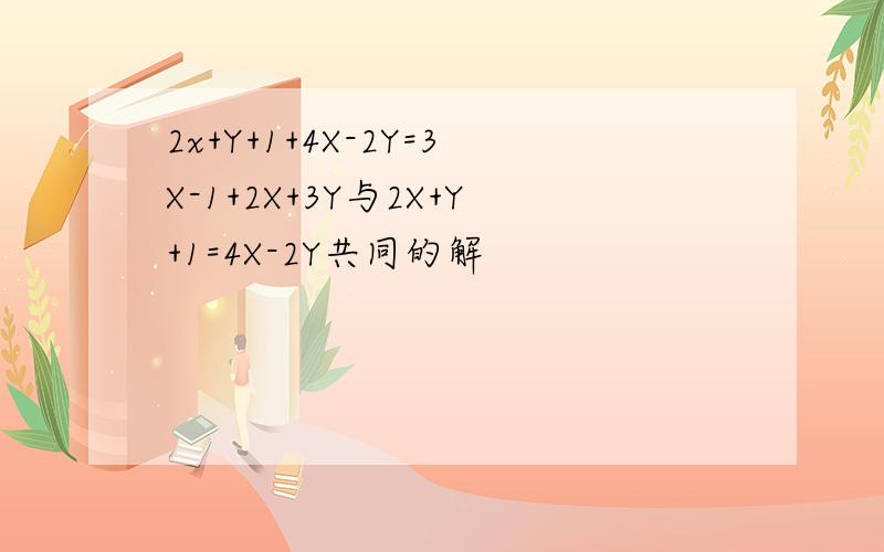 2x+Y+1+4X-2Y=3X-1+2X+3Y与2X+Y+1=4X-2Y共同的解