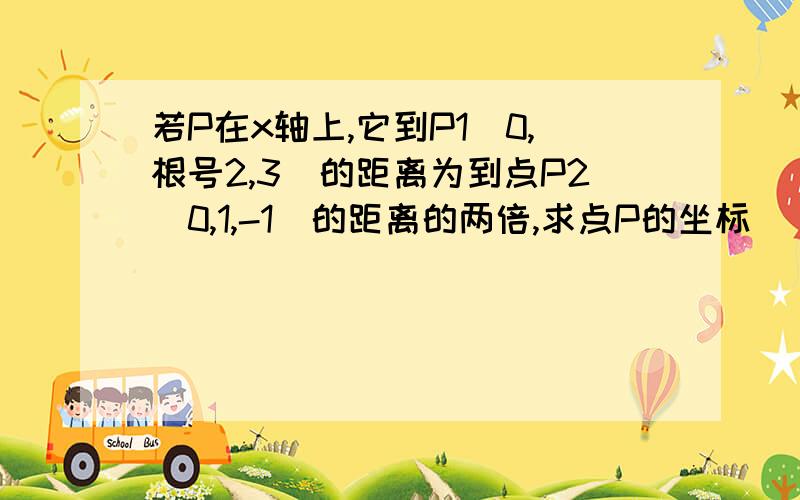 若P在x轴上,它到P1（0,根号2,3）的距离为到点P2（0,1,-1）的距离的两倍,求点P的坐标