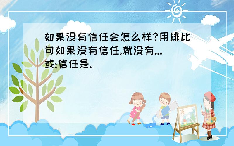 如果没有信任会怎么样?用排比句如果没有信任,就没有...或:信任是.