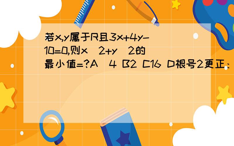 若x,y属于R且3x+4y-10=0,则x^2+y^2的最小值=?A|4 B2 C16 D根号2更正：A为4求详解