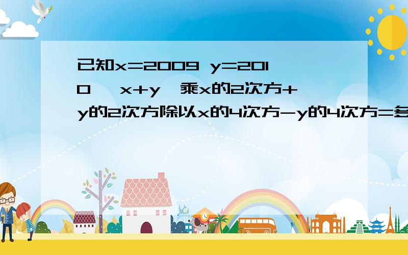 已知x=2009 y=2010 {x+y}乘x的2次方+y的2次方除以x的4次方-y的4次方=多少.不会打分数线.除号等于分数线