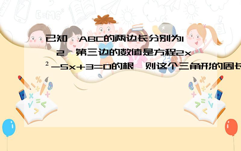 已知△ABC的两边长分别为1,2,第三边的数值是方程2x²-5x+3=0的根,则这个三角形的周长为 .