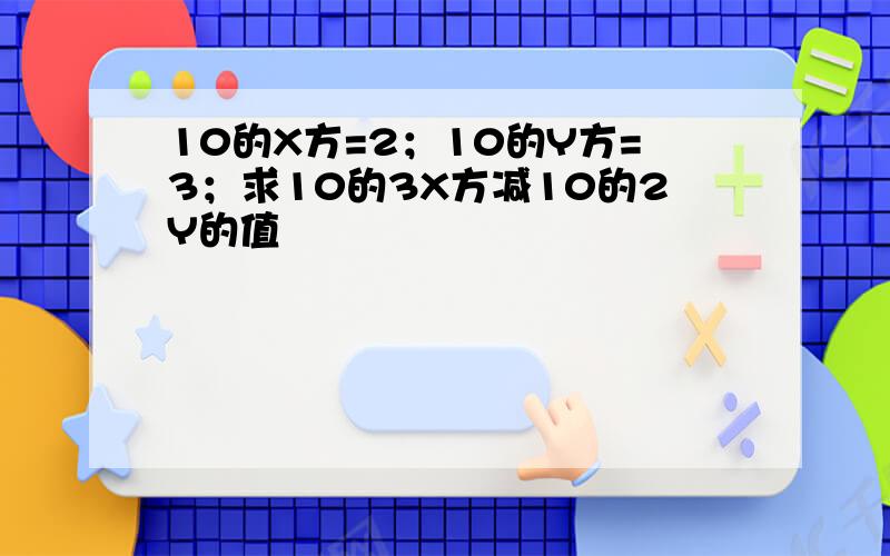 10的X方=2；10的Y方=3；求10的3X方减10的2Y的值