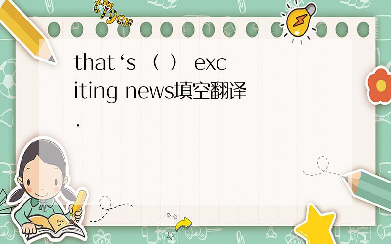 that‘s （ ） exciting news填空翻译.