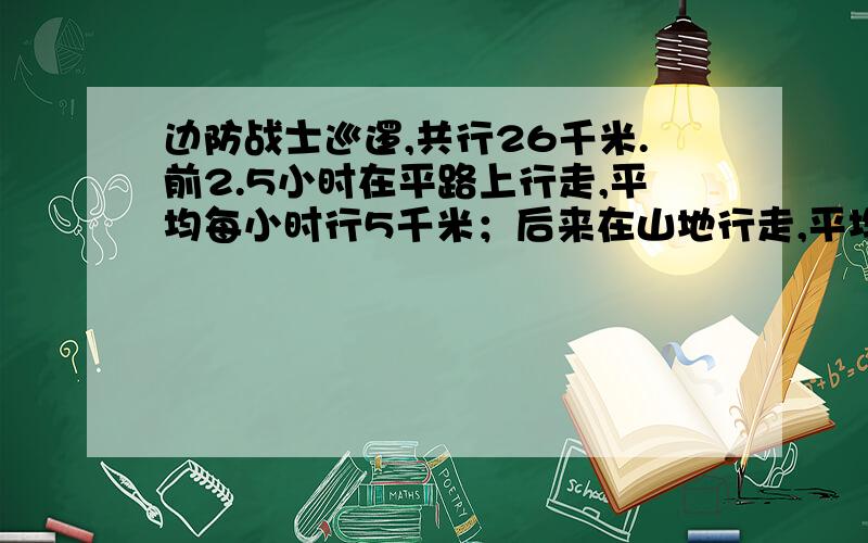 边防战士巡逻,共行26千米.前2.5小时在平路上行走,平均每小时行5千米；后来在山地行走,平均每小时行3千再山地上行走了多长时间?