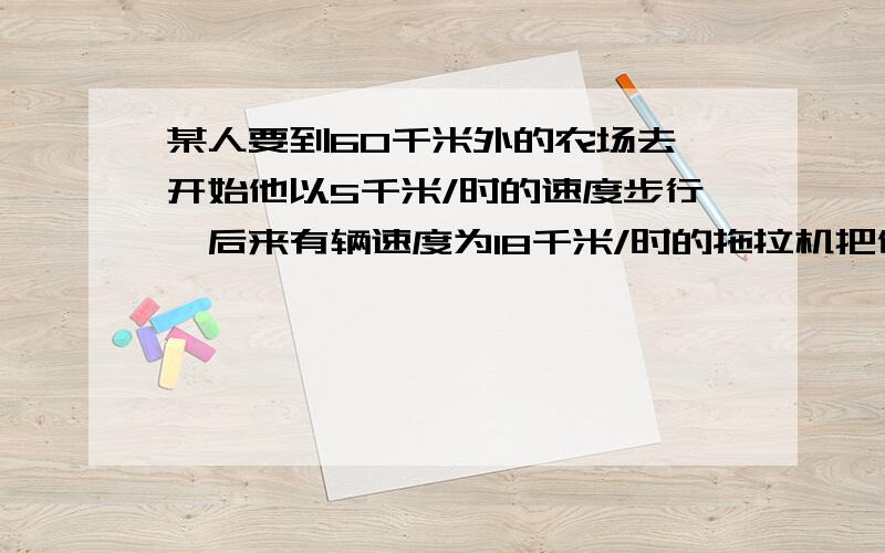 某人要到60千米外的农场去,开始他以5千米/时的速度步行,后来有辆速度为18千米/时的拖拉机把他送到了农场共用了5.5时.他步行了多远?(我要算术)