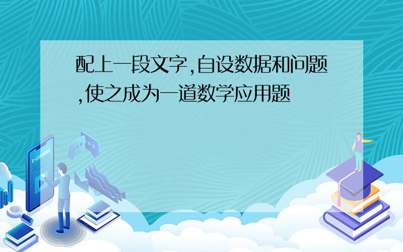 配上一段文字,自设数据和问题,使之成为一道数学应用题