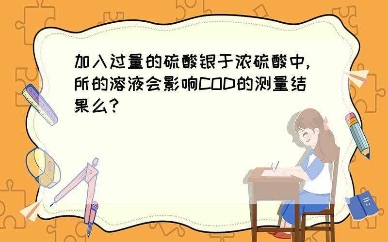 加入过量的硫酸银于浓硫酸中,所的溶液会影响COD的测量结果么?