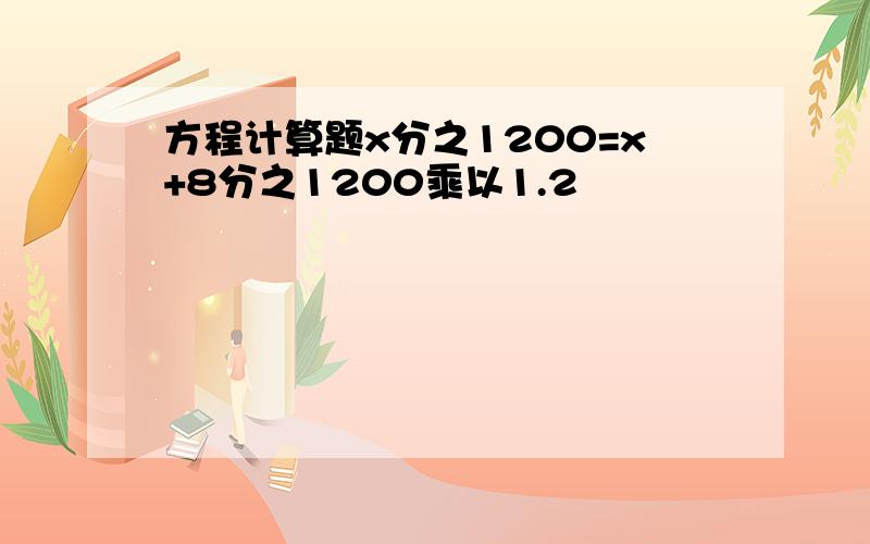 方程计算题x分之1200=x+8分之1200乘以1.2