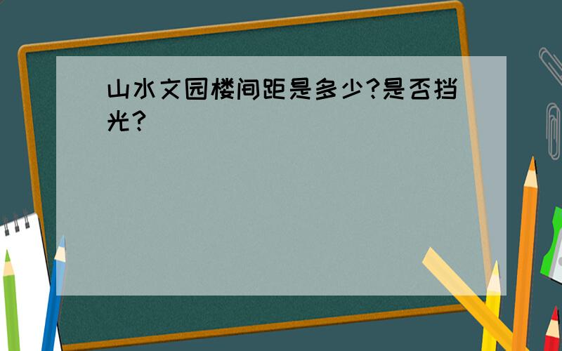 山水文园楼间距是多少?是否挡光?