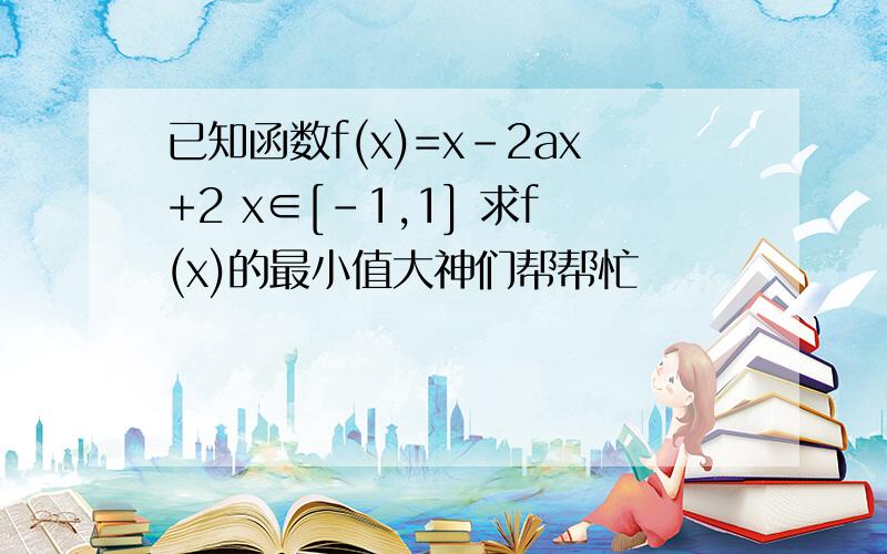 已知函数f(x)=x-2ax+2 x∈[-1,1] 求f(x)的最小值大神们帮帮忙