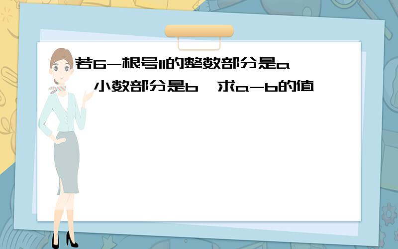 若6-根号11的整数部分是a,小数部分是b,求a-b的值