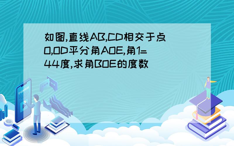 如图,直线AB,CD相交于点O,OD平分角AOE,角1=44度,求角BOE的度数