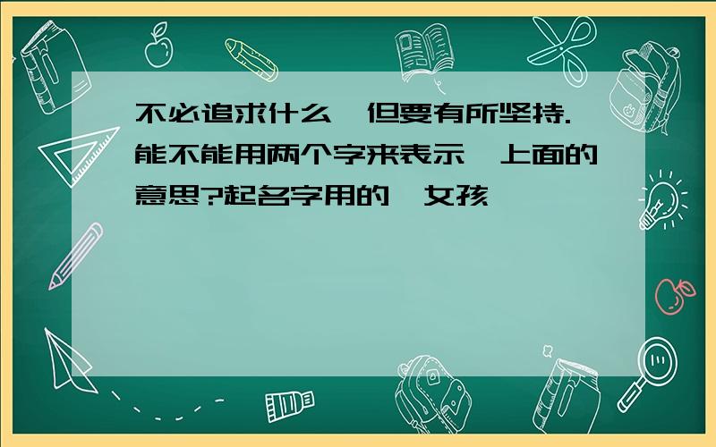 不必追求什么,但要有所坚持.能不能用两个字来表示,上面的意思?起名字用的,女孩