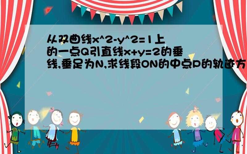 从双曲线x^2-y^2=1上的一点Q引直线x+y=2的垂线,垂足为N,求线段ON的中点P的轨迹方程.主要是x的取值范围