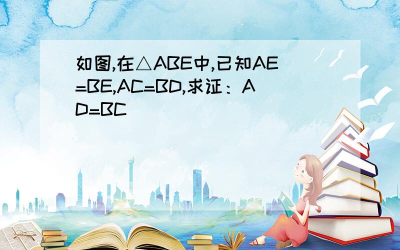 如图,在△ABE中,已知AE=BE,AC=BD,求证：AD=BC