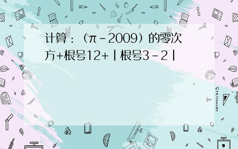 计算：（π-2009）的零次方+根号12+|根号3-2|