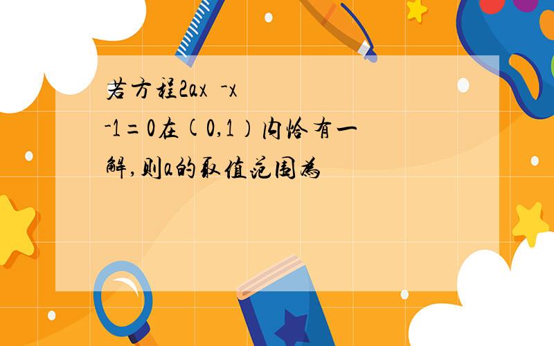 若方程2ax²-x-1=0在(0,1）内恰有一解,则a的取值范围为