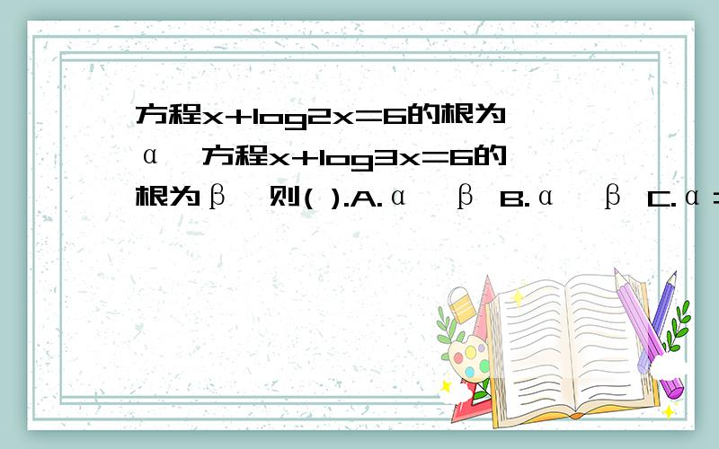 方程x+log2x=6的根为α,方程x+log3x=6的根为β,则( ).A.α＞β B.α＜β C.α＝β D.β的大小关系无法确定