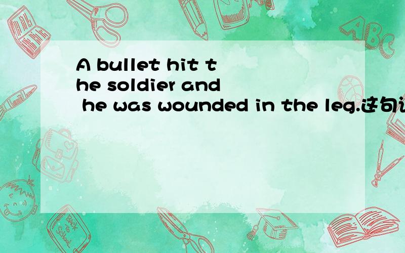 A bullet hit the soldier and he was wounded in the leg.这句话怎么翻译?哪些是固定搭配?